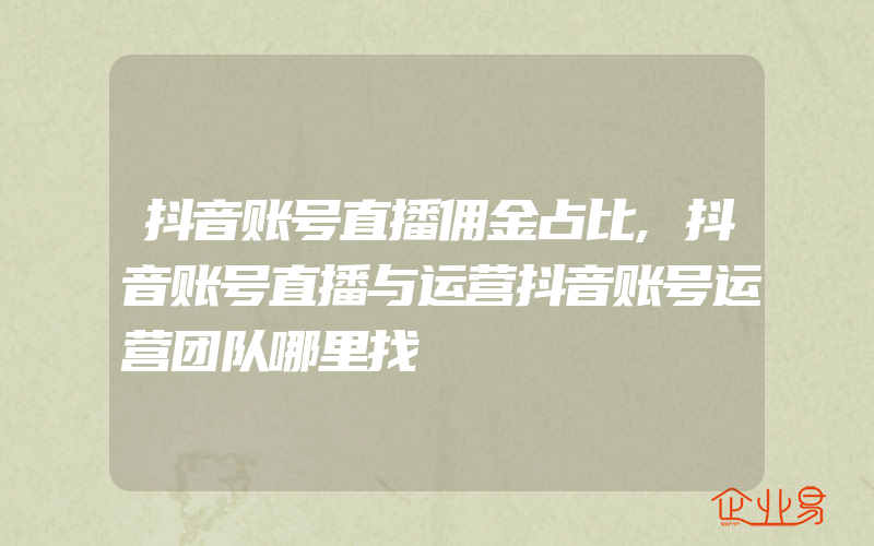 抖音账号直播佣金占比,抖音账号直播与运营抖音账号运营团队哪里找