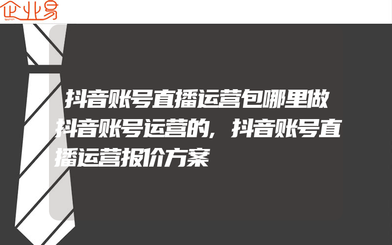 抖音账号直播运营包哪里做抖音账号运营的,抖音账号直播运营报价方案