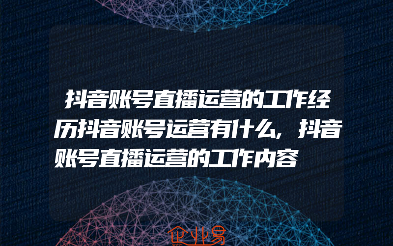 抖音账号直播运营的工作经历抖音账号运营有什么,抖音账号直播运营的工作内容