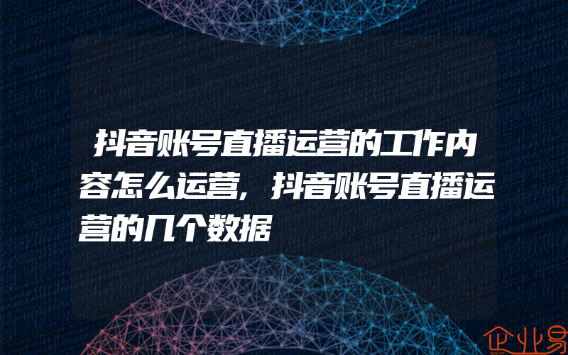 抖音账号直播运营的工作内容怎么运营,抖音账号直播运营的几个数据