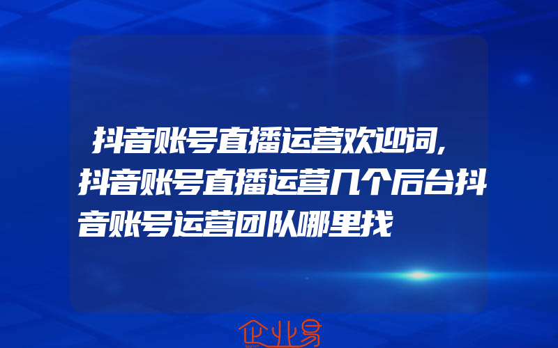 抖音账号直播运营欢迎词,抖音账号直播运营几个后台抖音账号运营团队哪里找