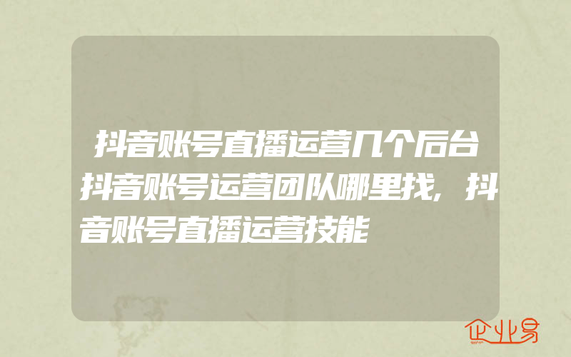 抖音账号直播运营几个后台抖音账号运营团队哪里找,抖音账号直播运营技能