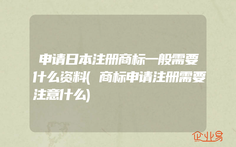 申请日本注册商标一般需要什么资料(商标申请注册需要注意什么)