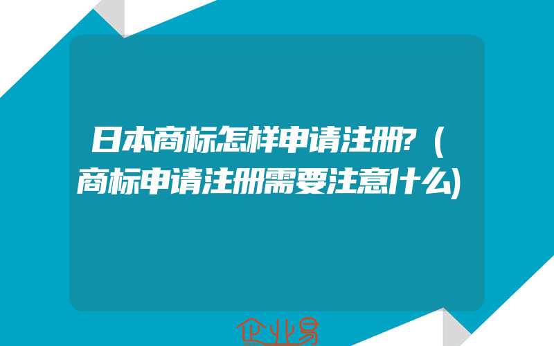 日本商标怎样申请注册?(商标申请注册需要注意什么)