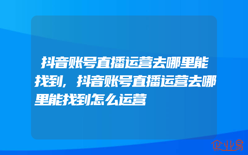 抖音账号直播运营去哪里能找到,抖音账号直播运营去哪里能找到怎么运营