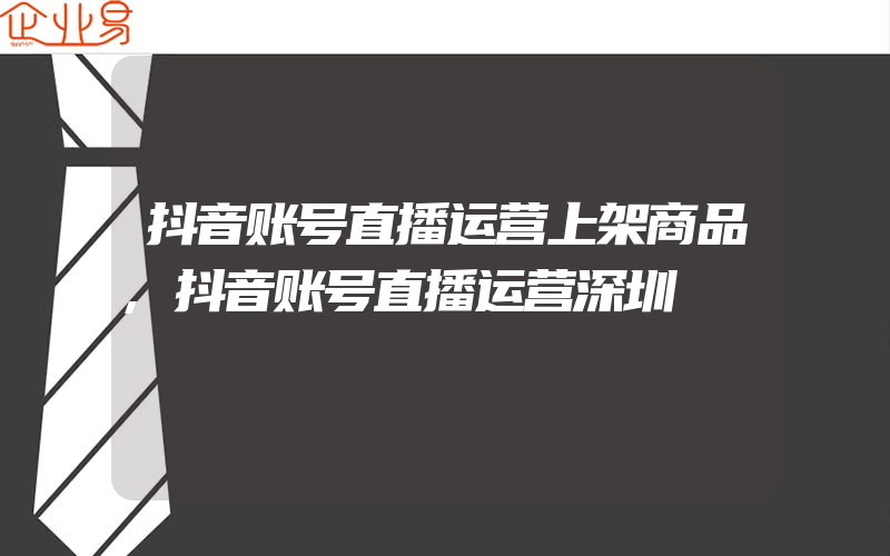 抖音账号直播运营上架商品,抖音账号直播运营深圳