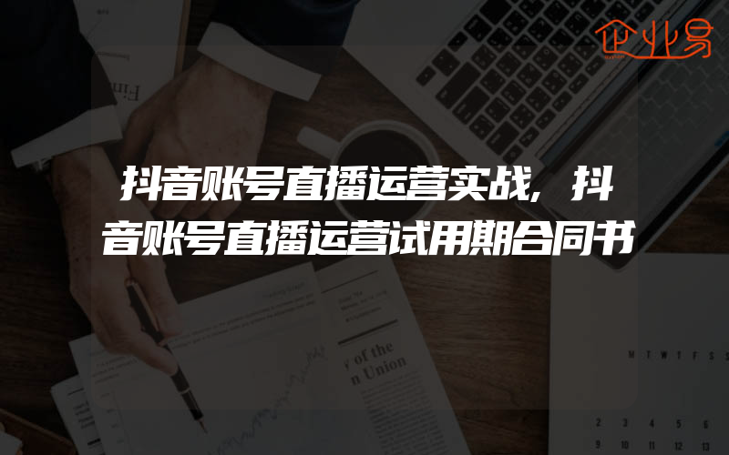 抖音账号直播运营实战,抖音账号直播运营试用期合同书