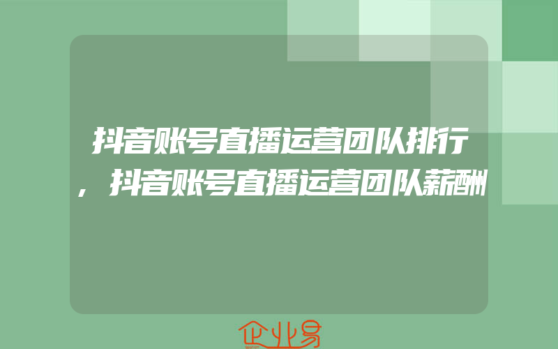 抖音账号直播运营团队排行,抖音账号直播运营团队薪酬