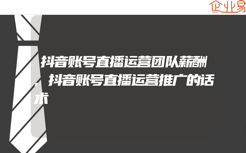 抖音账号直播运营团队薪酬,抖音账号直播运营推广的话术