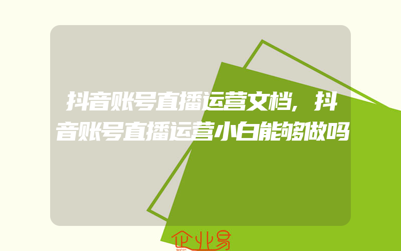 抖音账号直播运营文档,抖音账号直播运营小白能够做吗