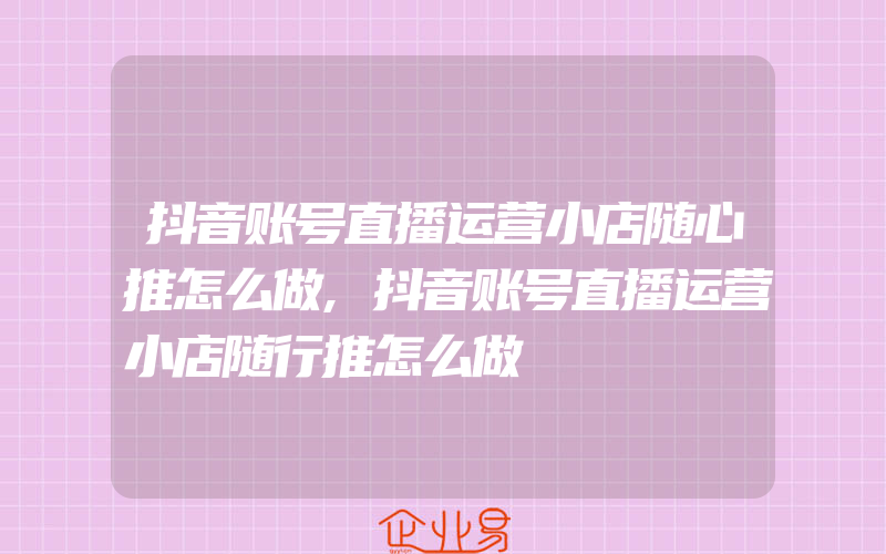 抖音账号直播运营小店随心推怎么做,抖音账号直播运营小店随行推怎么做