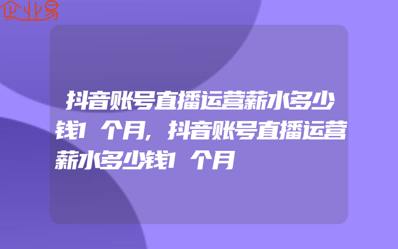 抖音账号直播运营薪水多少钱1个月,抖音账号直播运营薪水多少钱1个月