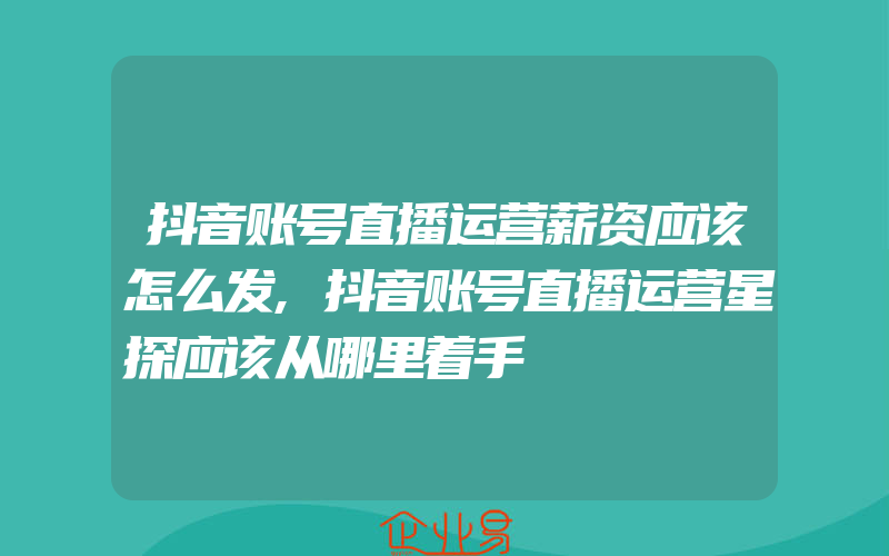 抖音账号直播运营薪资应该怎么发,抖音账号直播运营星探应该从哪里着手