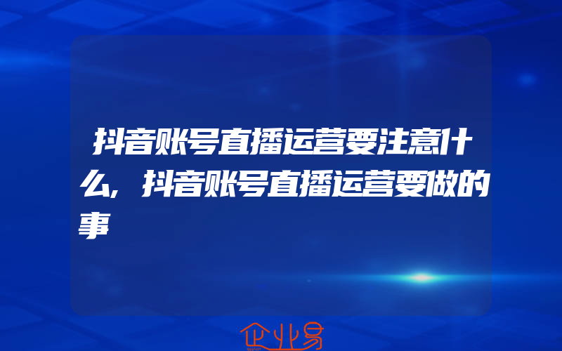 抖音账号直播运营要注意什么,抖音账号直播运营要做的事