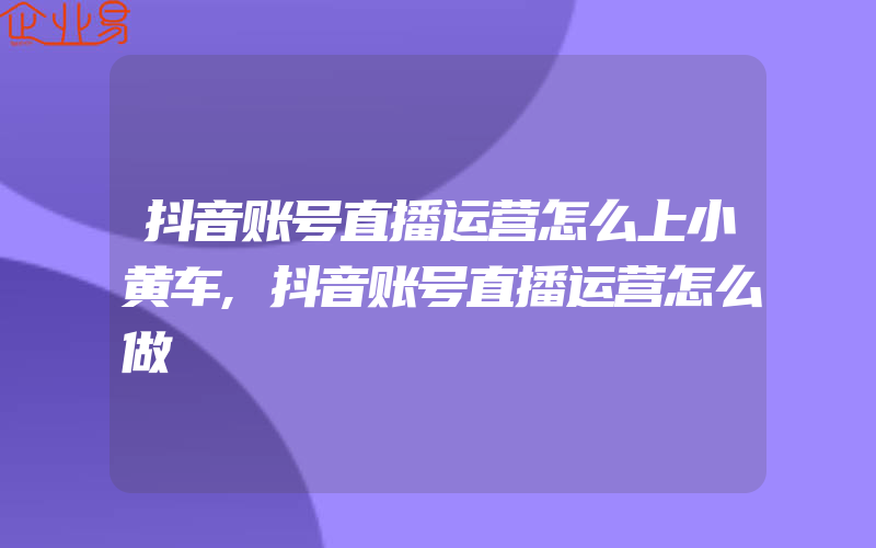 抖音账号直播运营怎么上小黄车,抖音账号直播运营怎么做