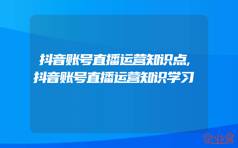 抖音账号直播运营知识点,抖音账号直播运营知识学习