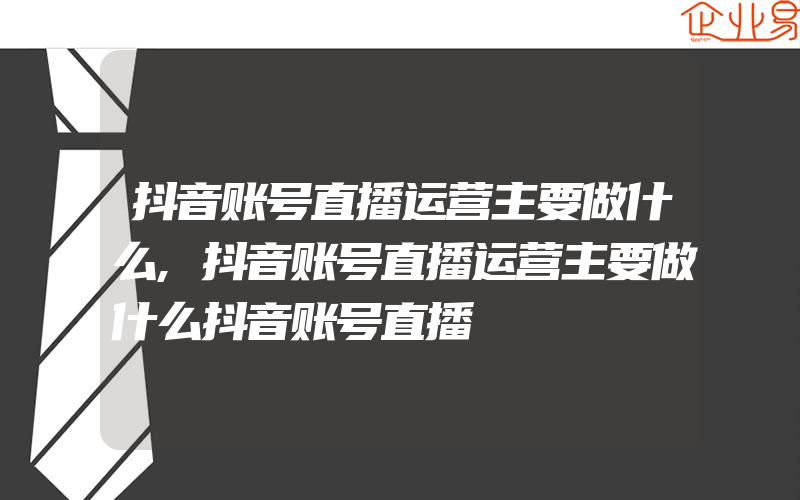 抖音账号直播运营主要做什么,抖音账号直播运营主要做什么抖音账号直播