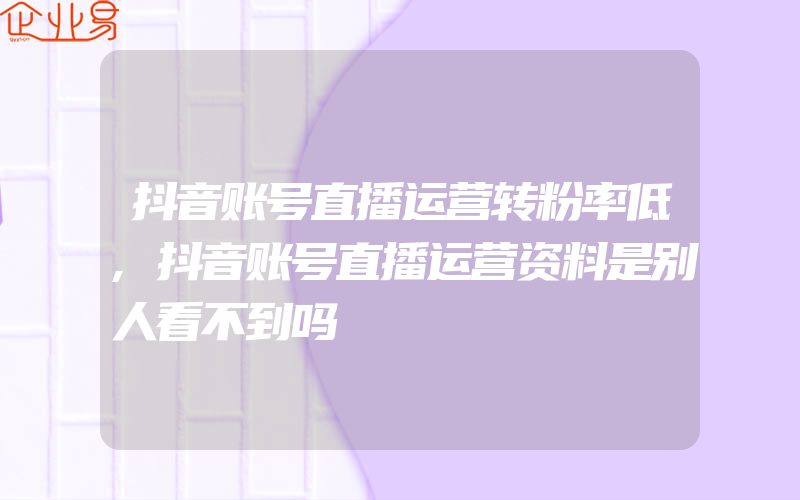 抖音账号直播运营转粉率低,抖音账号直播运营资料是别人看不到吗