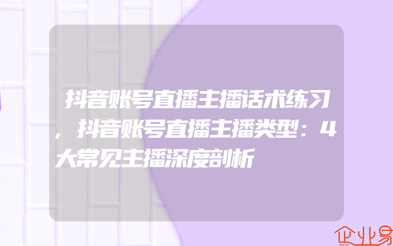 抖音账号直播主播话术练习,抖音账号直播主播类型：4大常见主播深度剖析