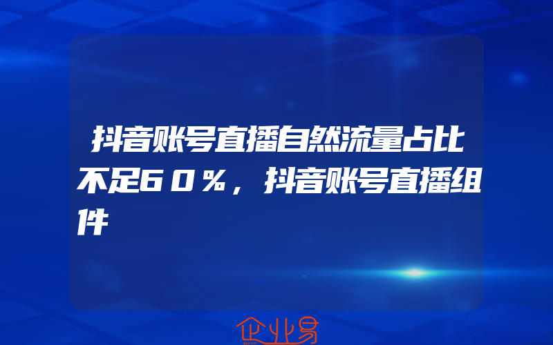 抖音账号直播自然流量占比不足60%,抖音账号直播组件