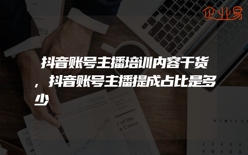 抖音账号主播培训内容干货,抖音账号主播提成占比是多少