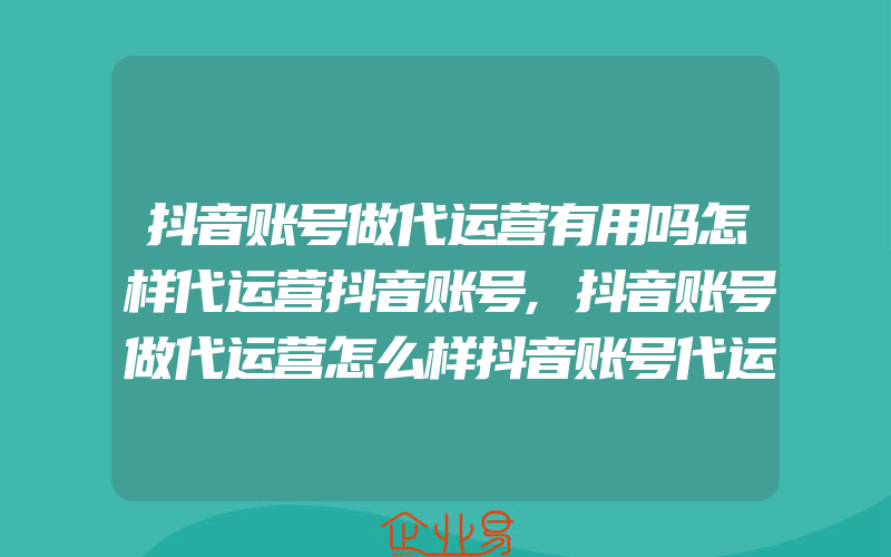 抖音账号做代运营有用吗怎样代运营抖音账号,抖音账号做代运营怎么样抖音账号代运营