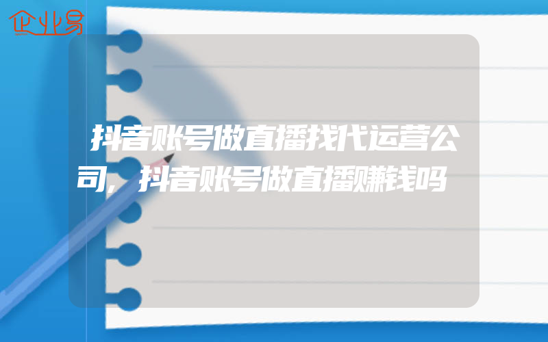 抖音账号做直播找代运营公司,抖音账号做直播赚钱吗