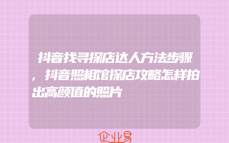 抖音找寻探店达人方法步骤,抖音照相馆探店攻略怎样拍出高颜值的照片