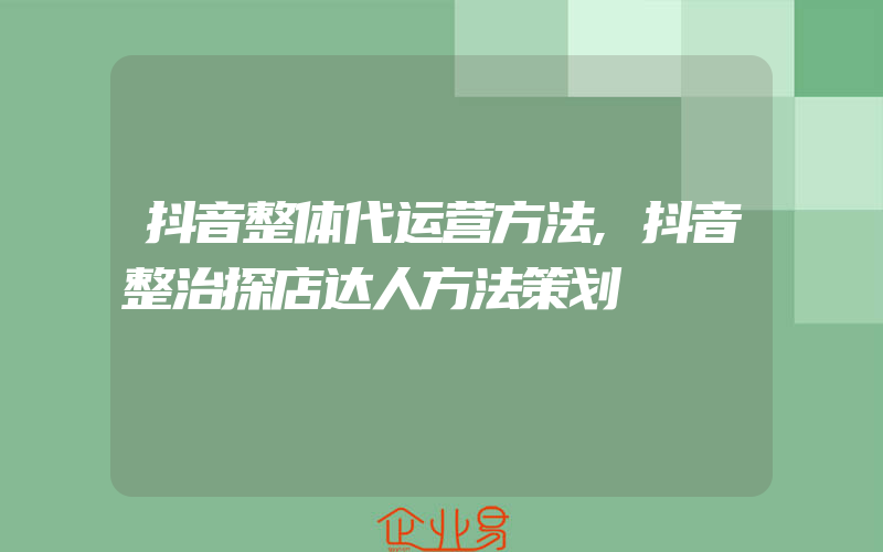 抖音整体代运营方法,抖音整治探店达人方法策划