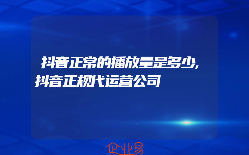 抖音正常的播放量是多少,抖音正规代运营公司