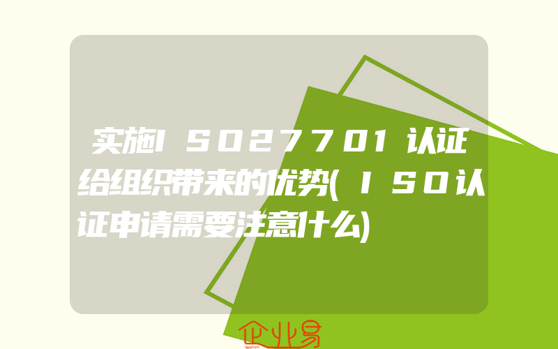 实施ISO27701认证给组织带来的优势(ISO认证申请需要注意什么)