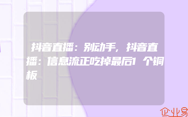 抖音直播：别动手,抖音直播：信息流正吃掉最后1个铜板