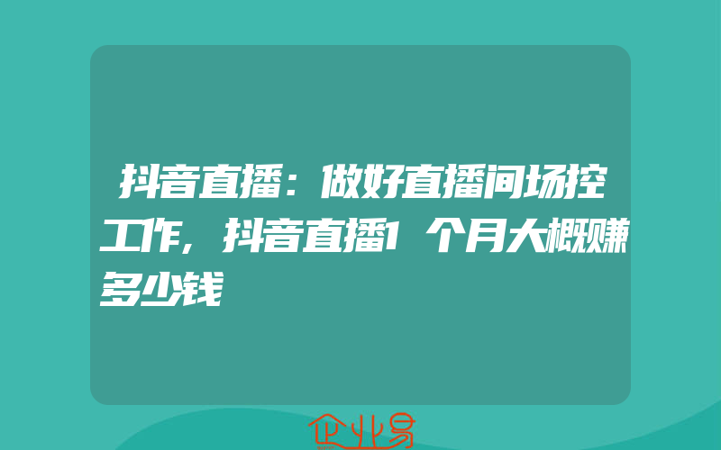 抖音直播：做好直播间场控工作,抖音直播1个月大概赚多少钱