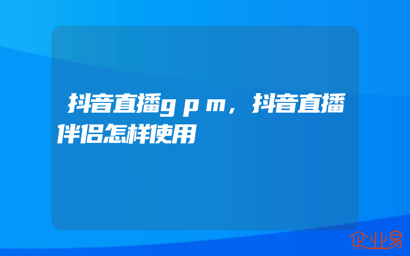 抖音直播gpm,抖音直播伴侣怎样使用