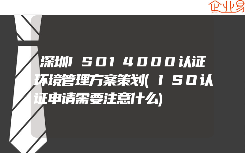 深圳ISO14000认证环境管理方案策划(ISO认证申请需要注意什么)