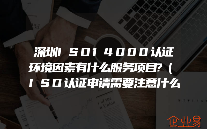 深圳ISO14000认证环境因素有什么服务项目?(ISO认证申请需要注意什么)