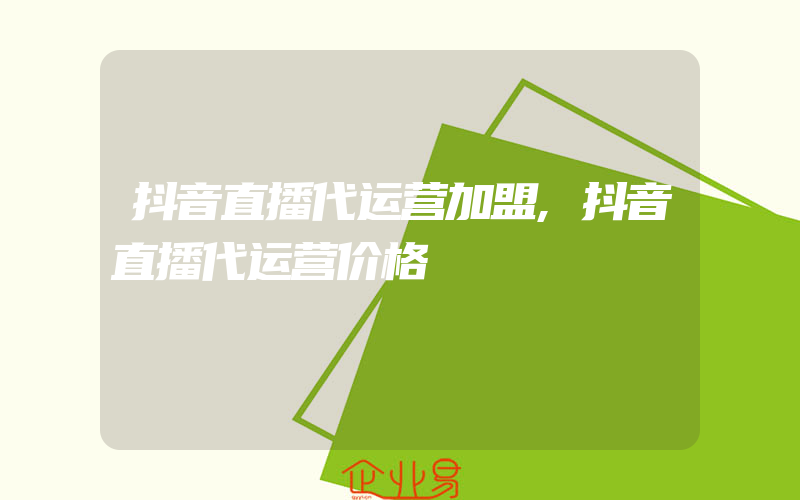 抖音直播代运营加盟,抖音直播代运营价格