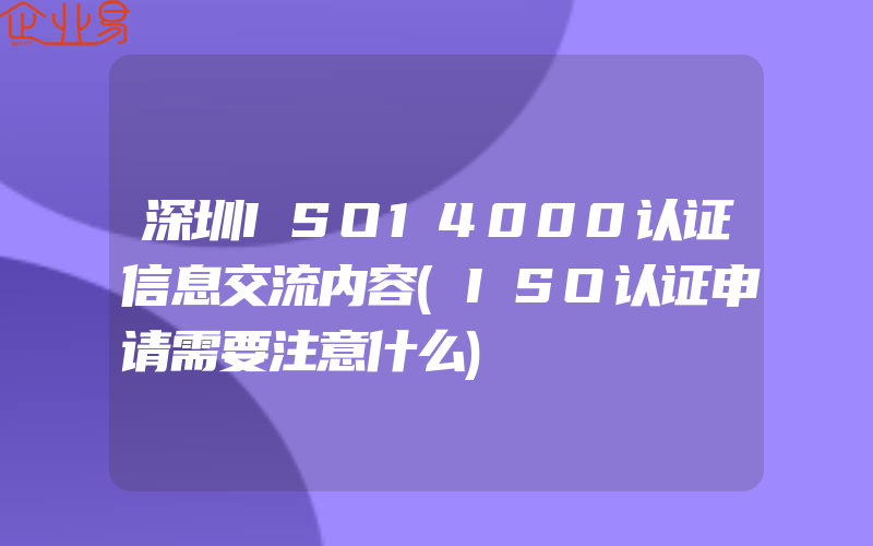 深圳ISO14000认证信息交流内容(ISO认证申请需要注意什么)