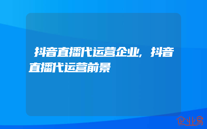 抖音直播代运营企业,抖音直播代运营前景