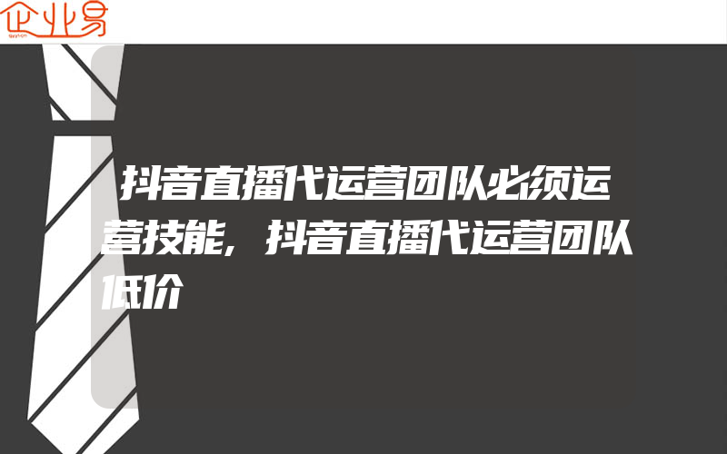 抖音直播代运营团队必须运营技能,抖音直播代运营团队低价