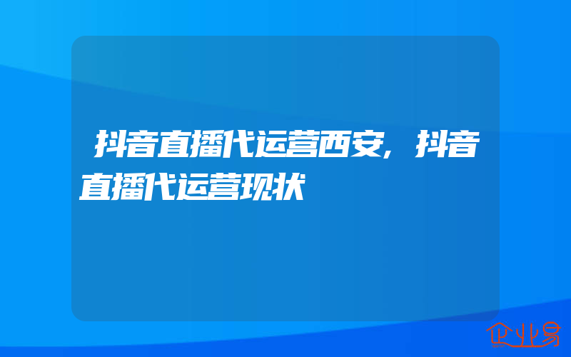 抖音直播代运营西安,抖音直播代运营现状