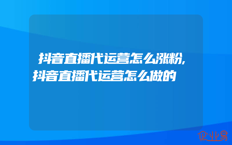 抖音直播代运营怎么涨粉,抖音直播代运营怎么做的