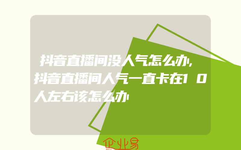 抖音直播间没人气怎么办,抖音直播间人气一直卡在10人左右该怎么办