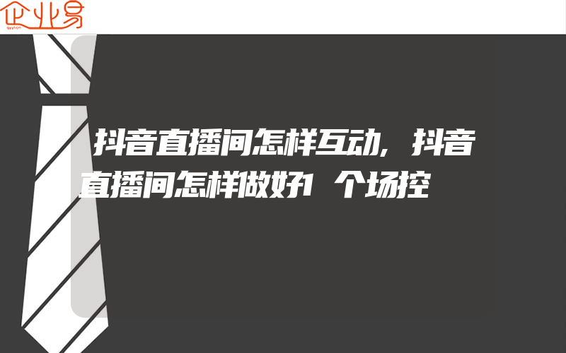 抖音直播间怎样互动,抖音直播间怎样做好1个场控