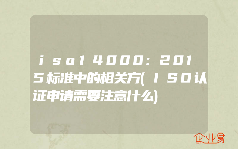 iso14000:2015标准中的相关方(ISO认证申请需要注意什么)