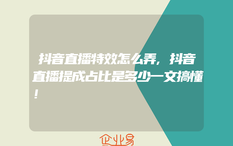 抖音直播特效怎么弄,抖音直播提成占比是多少一文搞懂！