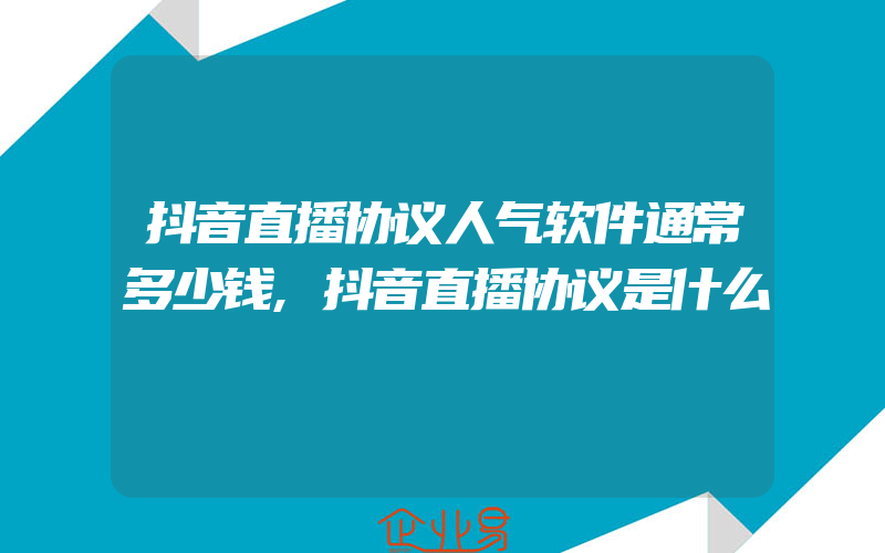 抖音直播协议人气软件通常多少钱,抖音直播协议是什么