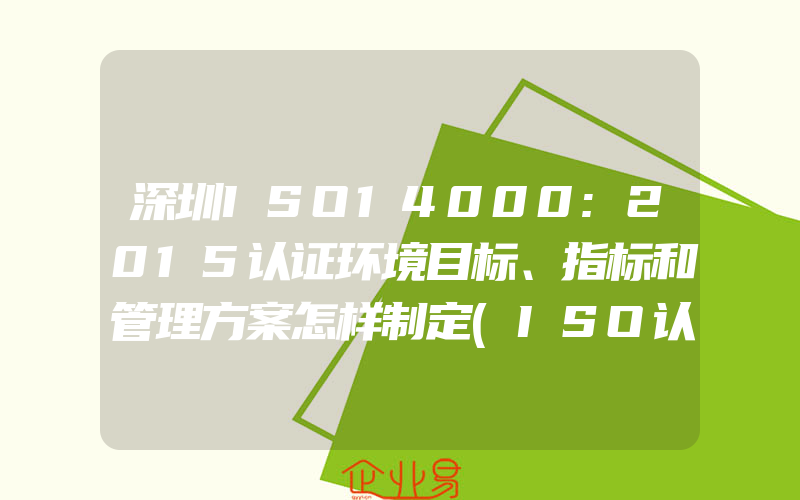 深圳ISO14000:2015认证环境目标、指标和管理方案怎样制定(ISO认证申请需要注意什么)