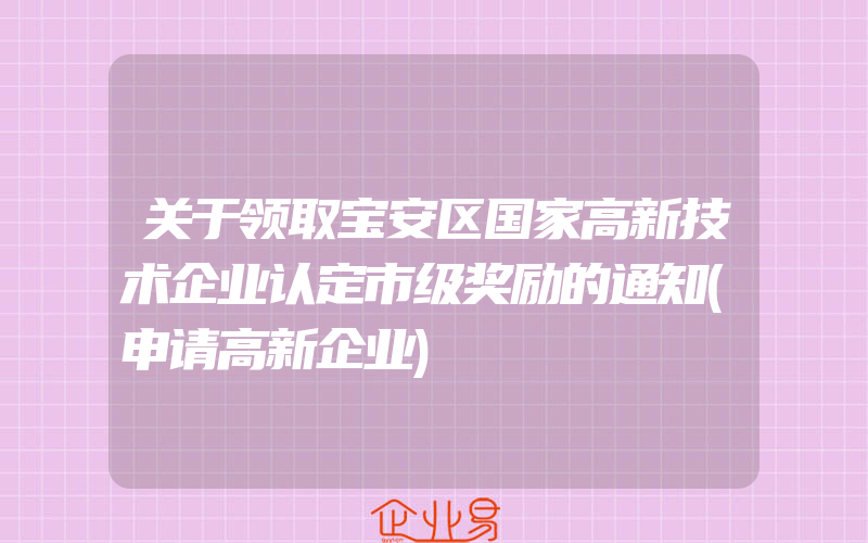 关于领取宝安区国家高新技术企业认定市级奖励的通知(申请高新企业)