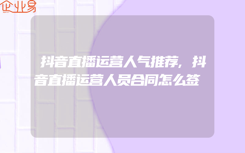 抖音直播运营人气推荐,抖音直播运营人员合同怎么签